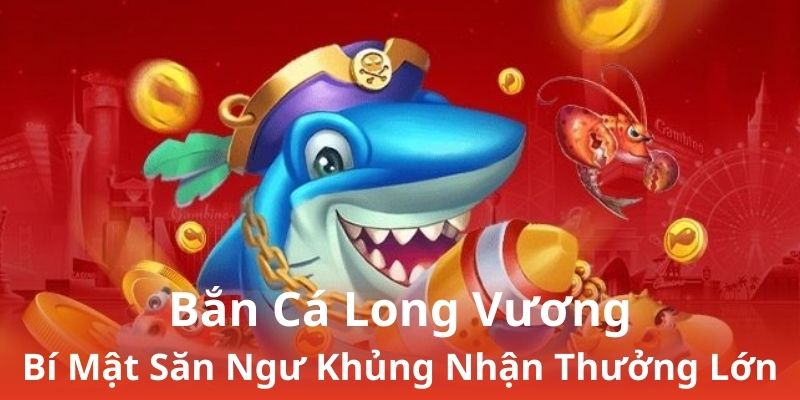 Bắn Cá Long Vương - Bí Mật Săn Ngư Khủng Nhận Thưởng Lớn